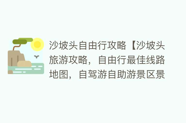 沙坡头自由行攻略【沙坡头旅游攻略，自由行最佳线路地图，自驾游自助游景区景点详细介绍】