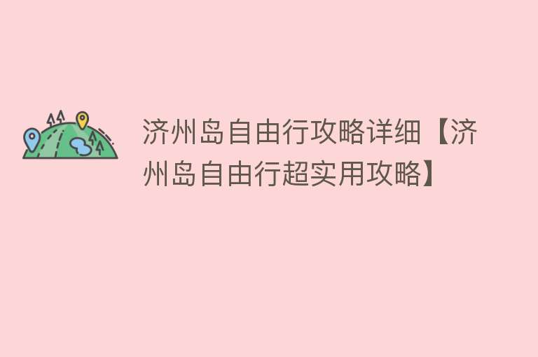 济州岛自由行攻略详细【济州岛自由行超实用攻略】