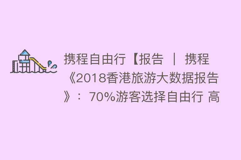 携程自由行【报告 ｜ 携程《2018香港旅游大数据报告》：70%游客选择自由行 高铁游和大桥游受追捧】