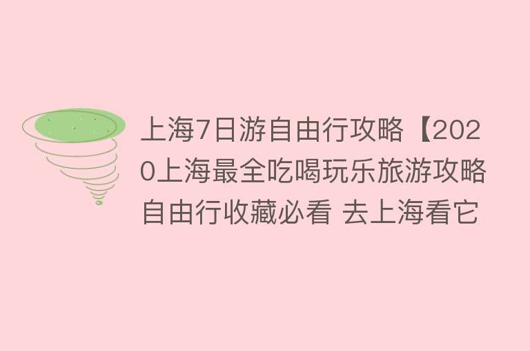 上海7日游自由行攻略【2020上海最全吃喝玩乐旅游攻略自由行收藏必看 去上海看它就够了】