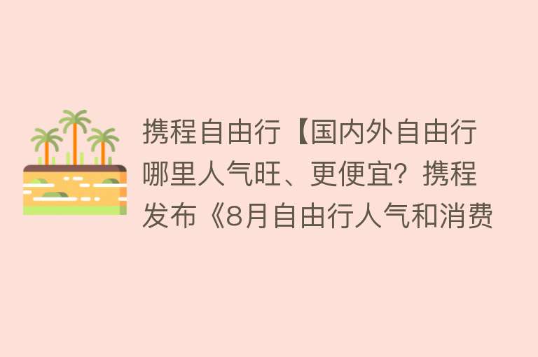 携程自由行【国内外自由行哪里人气旺、更便宜？携程发布《8月自由行人气和消费价格指数》】