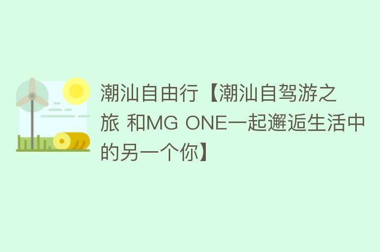 潮汕自由行【潮汕自驾游之旅 和MG ONE一起邂逅生活中的另一个你】