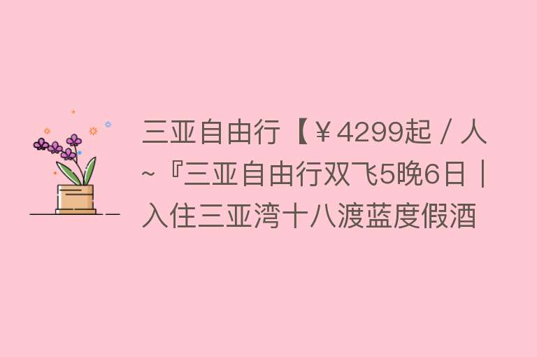 三亚自由行【￥4299起／人~『三亚自由行双飞5晚6日｜入住三亚湾十八渡蓝度假酒店海景房』畅玩酒店泳池&海边沙滩】