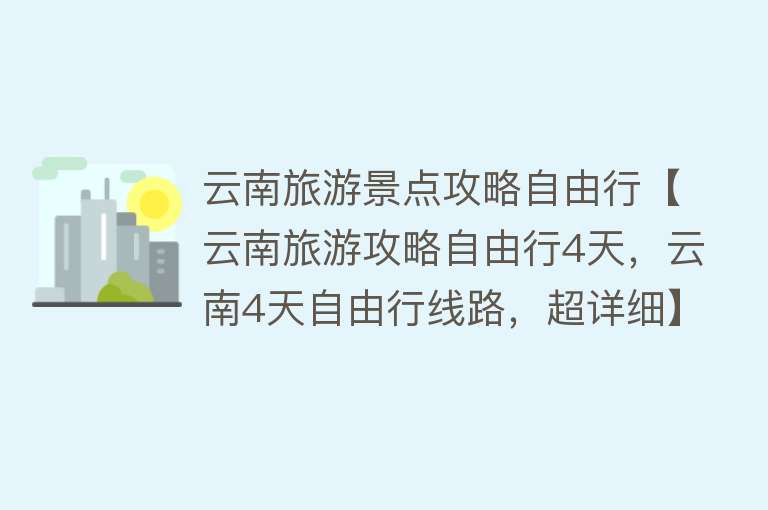 云南旅游景点攻略自由行【云南旅游攻略自由行4天，云南4天自由行线路，超详细】