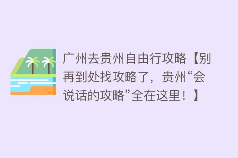 广州去贵州自由行攻略【别再到处找攻略了，贵州“会说话的攻略”全在这里！】