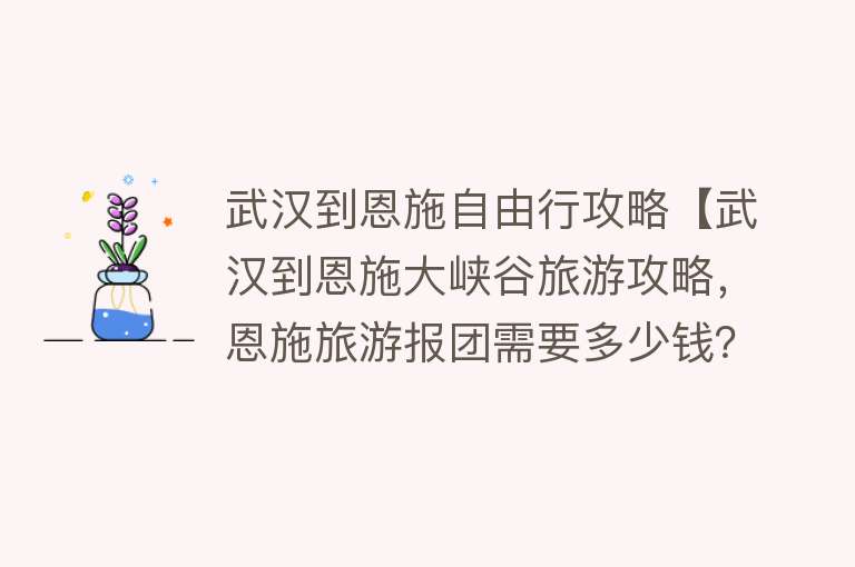 武汉到恩施自由行攻略【武汉到恩施大峡谷旅游攻略，恩施旅游报团需要多少钱？】