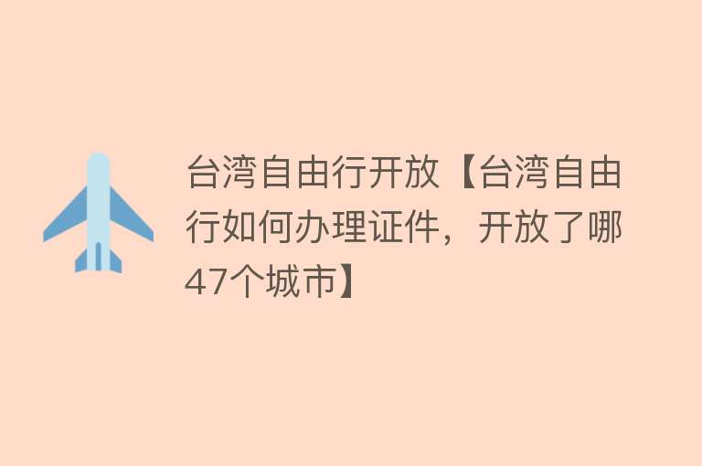 台湾自由行开放【台湾自由行如何办理证件，开放了哪47个城市】