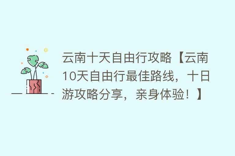 云南十天自由行攻略【云南10天自由行最佳路线，十日游攻略分享，亲身体验！】