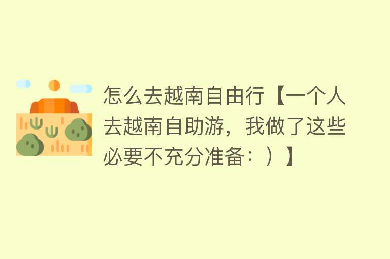 怎么去越南自由行【一个人去越南自助游，我做了这些必要不充分准备：）】