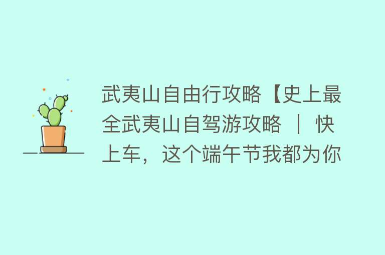 武夷山自由行攻略【史上最全武夷山自驾游攻略 ｜ 快上车，这个端午节我都为你筹备好了！】