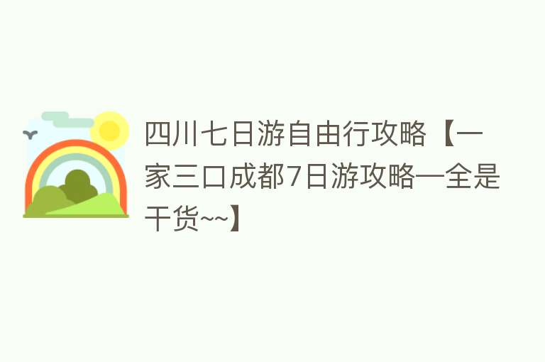 四川七日游自由行攻略【一家三口成都7日游攻略—全是干货~~】