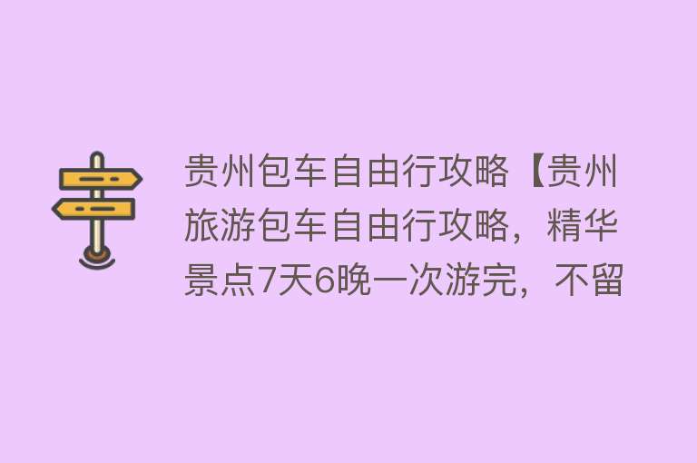 贵州包车自由行攻略【贵州旅游包车自由行攻略，精华景点7天6晚一次游完，不留遗憾！】