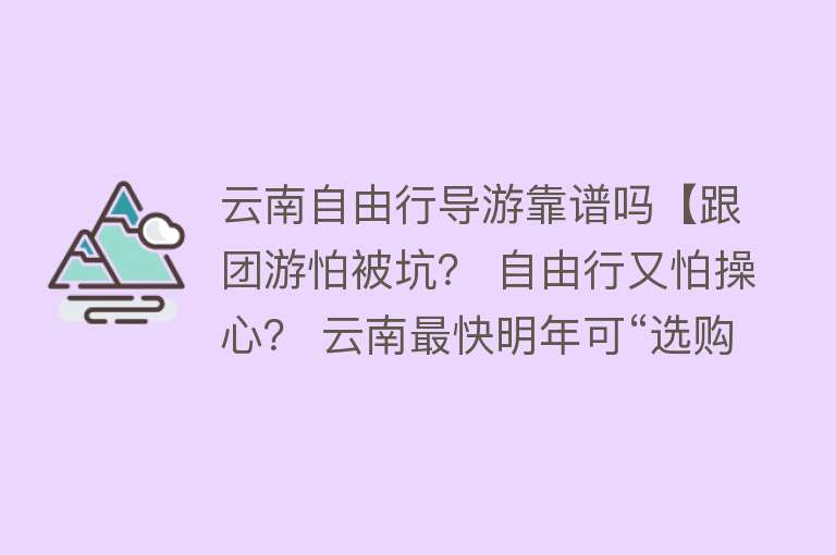 云南自由行导游靠谱吗【跟团游怕被坑？ 自由行又怕操心？ 云南最快明年可“选购”导游啦】