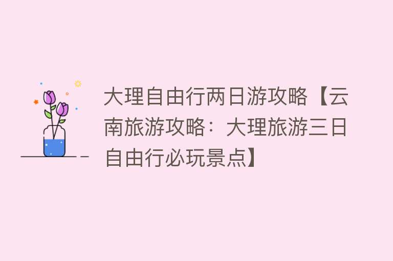 大理自由行两日游攻略【云南旅游攻略：大理旅游三日自由行必玩景点】