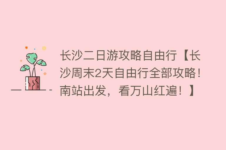 长沙二日游攻略自由行【长沙周末2天自由行全部攻略！南站出发，看万山红遍！】