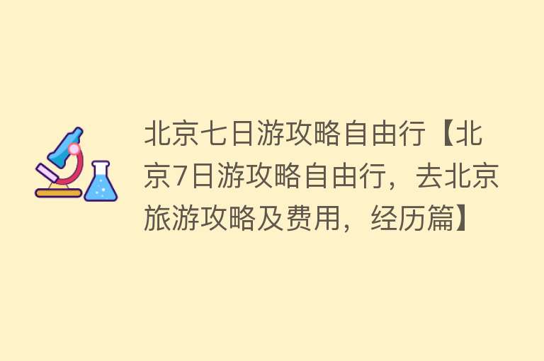 北京七日游攻略自由行【北京7日游攻略自由行，去北京旅游攻略及费用，经历篇】