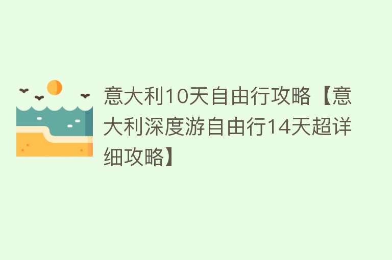 意大利10天自由行攻略【意大利深度游自由行14天超详细攻略】