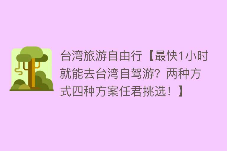 台湾旅游自由行【最快1小时就能去台湾自驾游？两种方式四种方案任君挑选！】