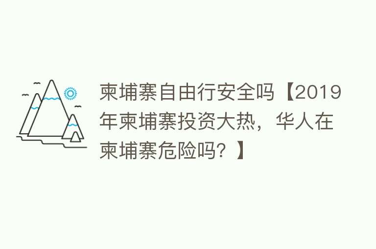 柬埔寨自由行安全吗【2019年柬埔寨投资大热，华人在柬埔寨危险吗？】