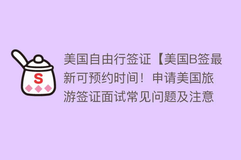 美国自由行签证【美国B签最新可预约时间！申请美国旅游签证面试常见问题及注意事项！】