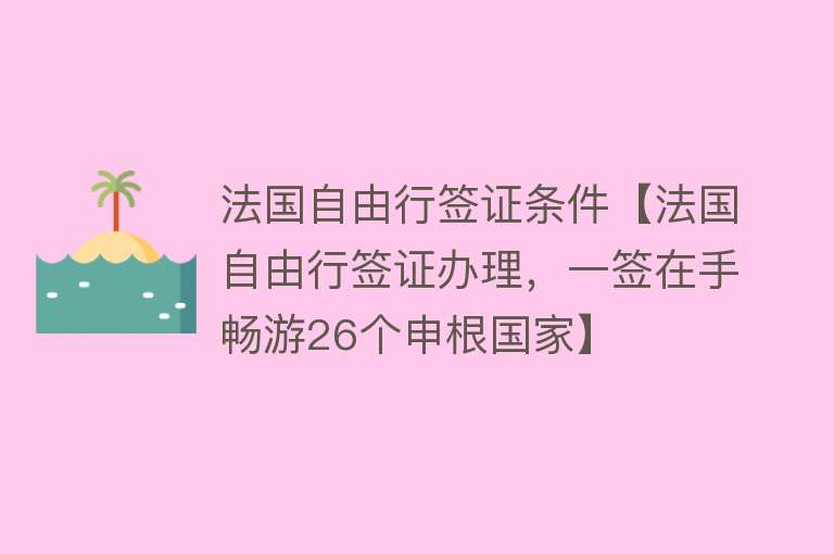 法国自由行签证条件【法国自由行签证办理，一签在手畅游26个申根国家】