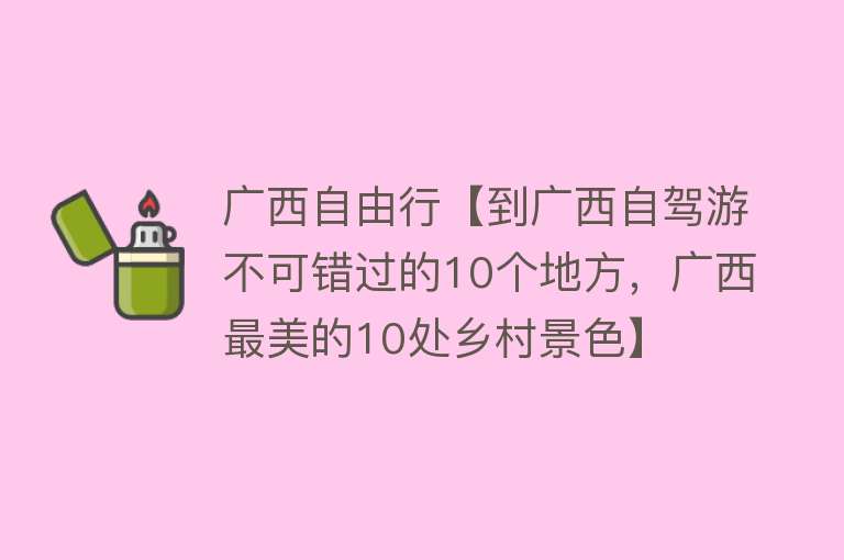 广西自由行【到广西自驾游不可错过的10个地方，广西最美的10处乡村景色】