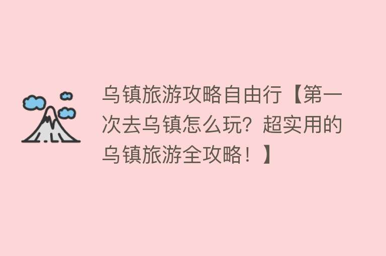 乌镇旅游攻略自由行【第一次去乌镇怎么玩？超实用的乌镇旅游全攻略！】