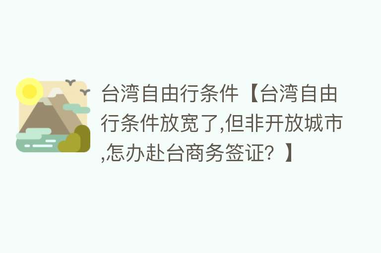 台湾自由行条件【台湾自由行条件放宽了,但非开放城市,怎办赴台商务签证？】