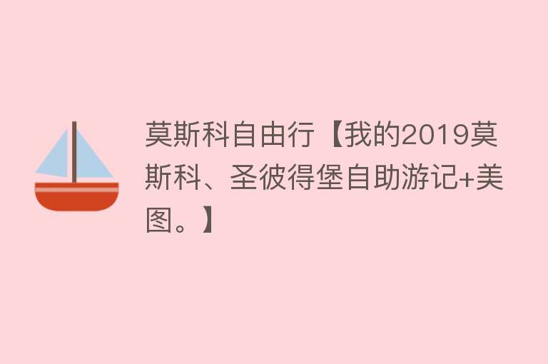 莫斯科自由行【我的2019莫斯科、圣彼得堡自助游记+美图。】