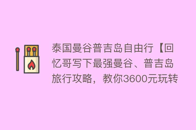 泰国曼谷普吉岛自由行【回忆哥写下最强曼谷、普吉岛旅行攻略，教你3600元玩转泰国六天六晚自由行】