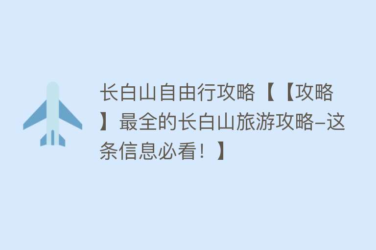 长白山自由行攻略【【攻略】最全的长白山旅游攻略-这条信息必看！】