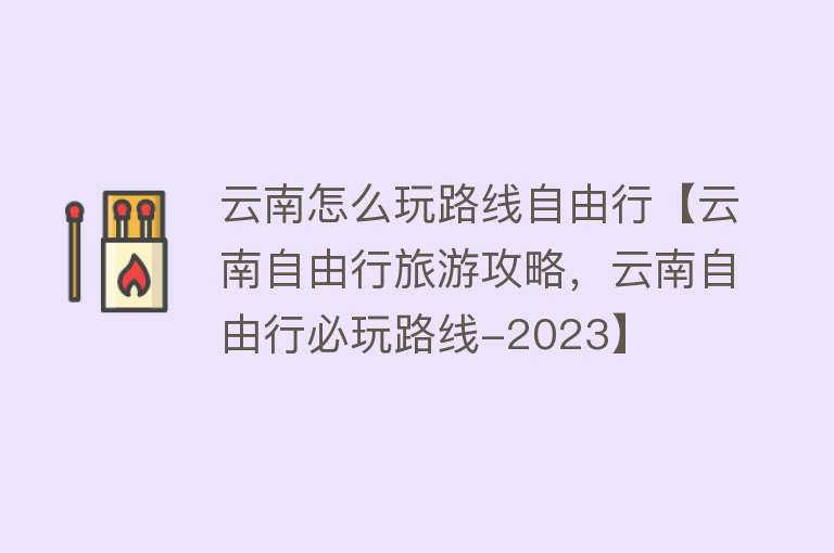 云南怎么玩路线自由行【云南自由行旅游攻略，云南自由行必玩路线-2023】