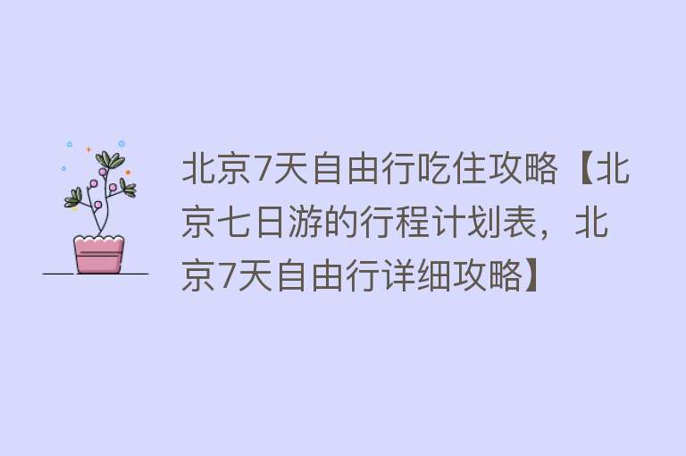 北京7天自由行吃住攻略【北京七日游的行程计划表，北京7天自由行详细攻略】