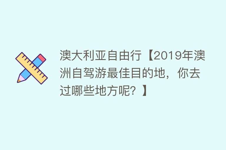 澳大利亚自由行【2019年澳洲自驾游最佳目的地，你去过哪些地方呢？】