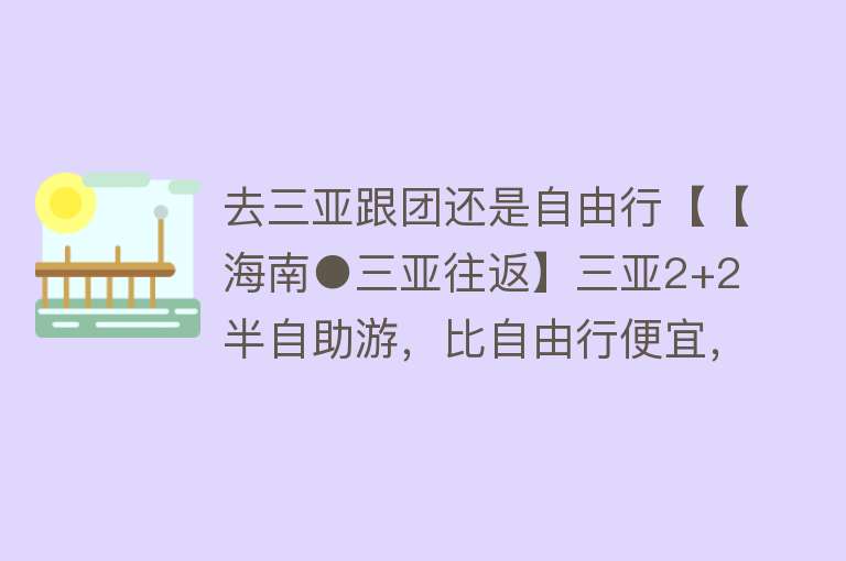 去三亚跟团还是自由行【【海南●三亚往返】三亚2+2 半自助游，比自由行便宜，比跟团更自由。立减200元／人】