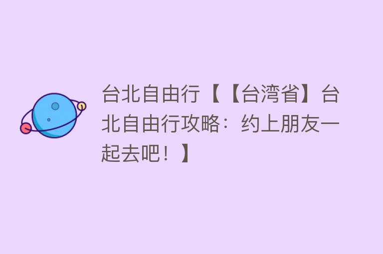 台北自由行【【台湾省】台北自由行攻略：约上朋友一起去吧！】