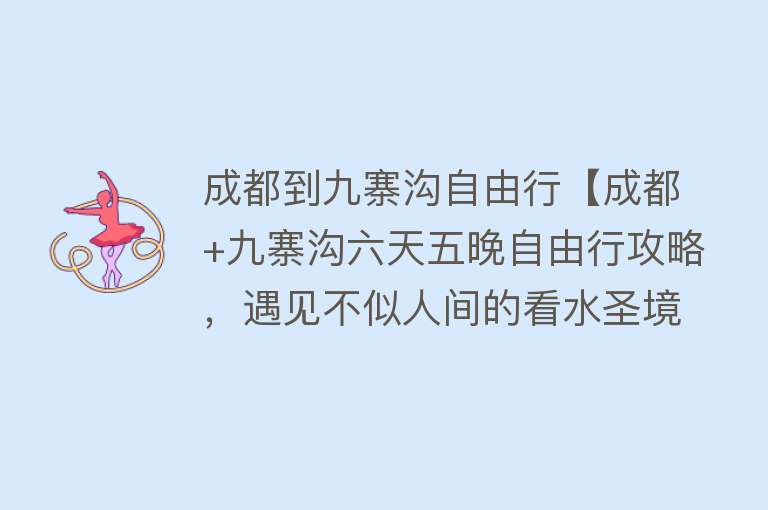 成都到九寨沟自由行【成都+九寨沟六天五晚自由行攻略，遇见不似人间的看水圣境】