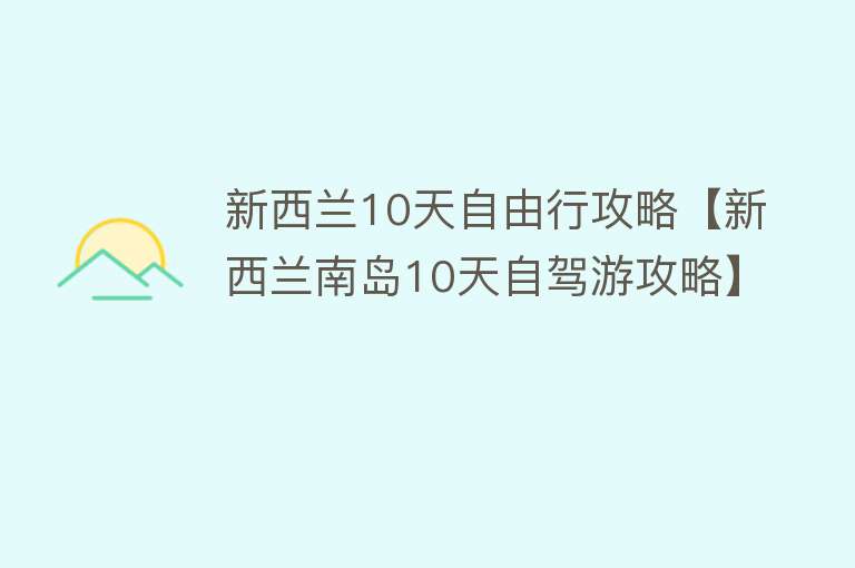 新西兰10天自由行攻略【新西兰南岛10天自驾游攻略】