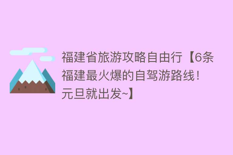 福建省旅游攻略自由行【6条福建最火爆的自驾游路线！元旦就出发~】