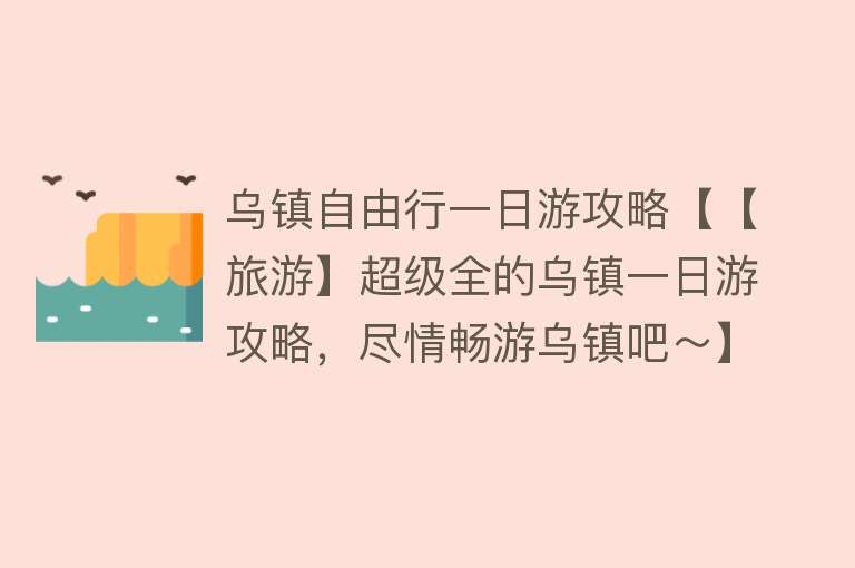 乌镇自由行一日游攻略【【旅游】超级全的乌镇一日游攻略，尽情畅游乌镇吧～】