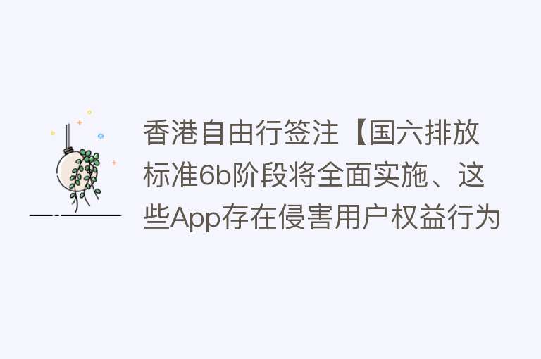 香港自由行签注【国六排放标准6b阶段将全面实施、这些App存在侵害用户权益行为……本周提醒很重要！】