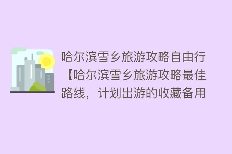 哈尔滨雪乡旅游攻略自由行【哈尔滨雪乡旅游攻略最佳路线，计划出游的收藏备用。】