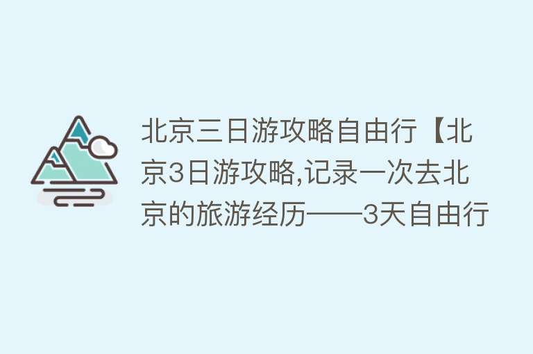 北京三日游攻略自由行【北京3日游攻略,记录一次去北京的旅游经历——3天自由行攻略】