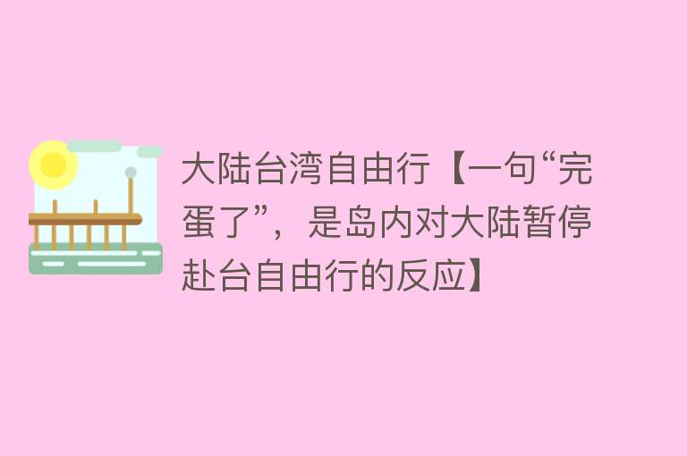 大陆台湾自由行【一句“完蛋了”，是岛内对大陆暂停赴台自由行的反应】