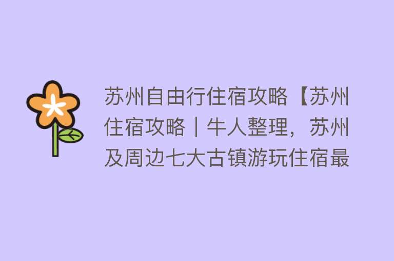 苏州自由行住宿攻略【苏州住宿攻略｜牛人整理，苏州及周边七大古镇游玩住宿最全攻略，一夜之间火了】