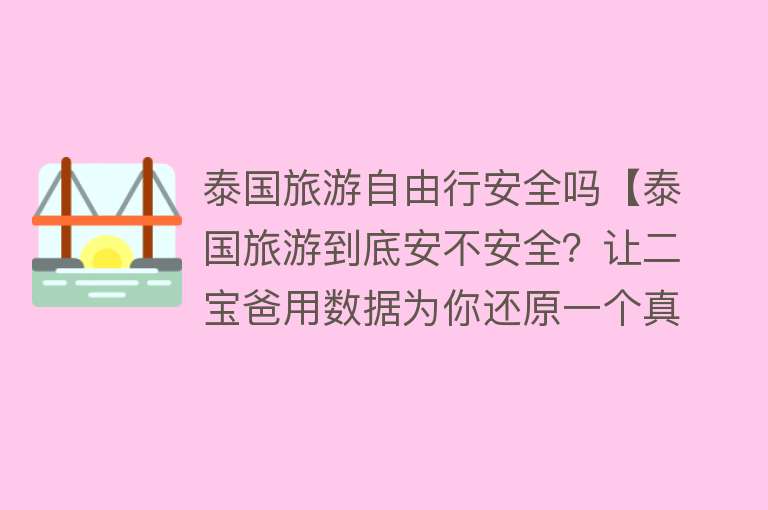 泰国旅游自由行安全吗【泰国旅游到底安不安全？让二宝爸用数据为你还原一个真实的泰国】