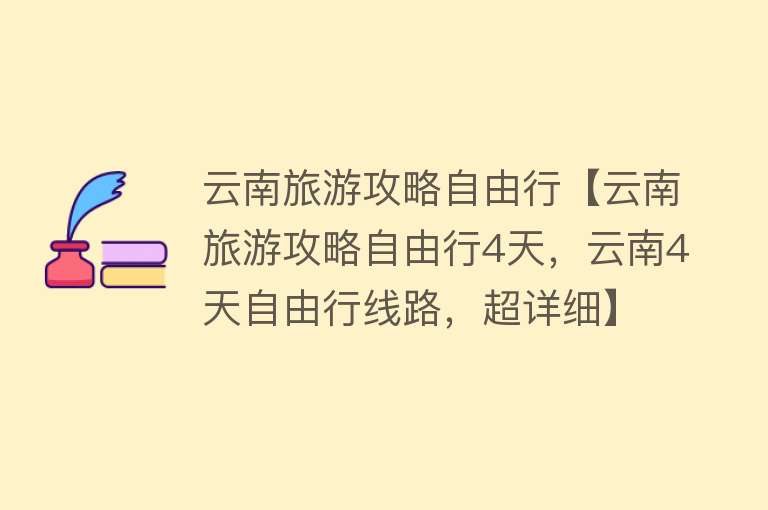 云南旅游攻略自由行【云南旅游攻略自由行4天，云南4天自由行线路，超详细】