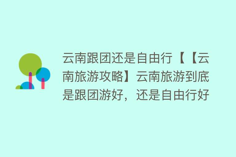 云南跟团还是自由行【【云南旅游攻略】云南旅游到底是跟团游好，还是自由行好？不要纠结，看完这篇攻略，你就明白了！】