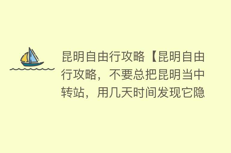 昆明自由行攻略【昆明自由行攻略，不要总把昆明当中转站，用几天时间发现它隐藏的美！】