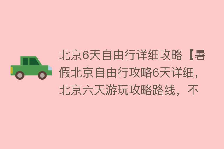 北京6天自由行详细攻略【暑假北京自由行攻略6天详细，北京六天游玩攻略路线，不要错过！】